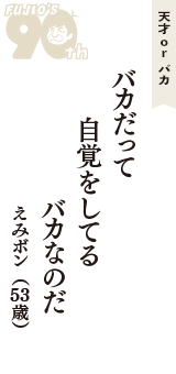 天才 ｏｒ バカ「バカだって　自覚をしてる　バカなのだ」（えみボン　53歳）
