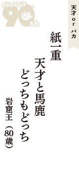 天才 ｏｒ バカ「紙一重　天才と馬鹿　どっちもどっち」（岩窟王　80歳）