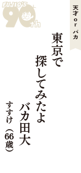 天才 ｏｒ バカ「東京で　探してみたよ　バカ田大」（すすけ　66歳）