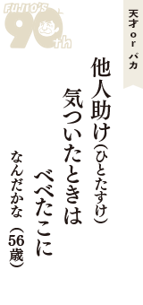 天才 ｏｒ バカ「他人助け（ひとたすけ）　気ついたときは　べべたこに」（なんだかな　56歳）
