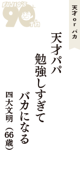 天才 ｏｒ バカ「天才パパ　勉強しすぎて　バカになる」（四大文明　66歳）