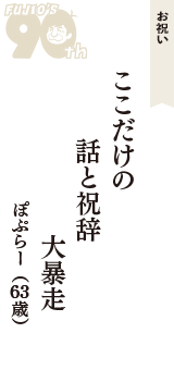 お祝い「ここだけの　話と祝辞　大暴走」（ぽぷらー　63歳）