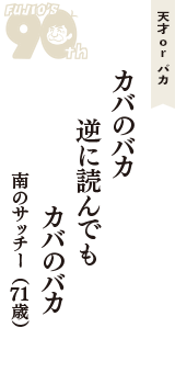 天才 ｏｒ バカ「カバのバカ　逆に読んでも　カバのバカ」（南のサッチー　71歳）