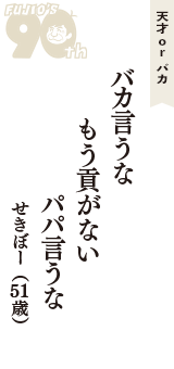 天才 ｏｒ バカ「バカ言うな　もう貢がない　パパ言うな」（せきぼー　51歳）