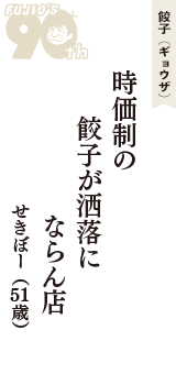 餃子（ギョウザ）「時価制の　餃子が洒落に　ならん店」（せきぼー　51歳）