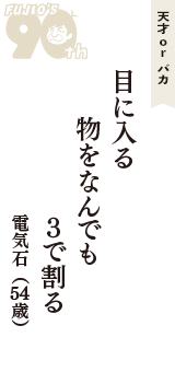 天才 ｏｒ バカ「目に入る　物をなんでも　3で割る」（電気石　54歳）