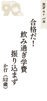天才 ｏｒ バカ「合格だ！　飲み過ぎ学費　振り込まず」（か行　52歳）