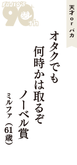 天才 ｏｒ バカ「オタクでも　何時かは取るぞ　ノーベル賞」（ミルファ　61歳）