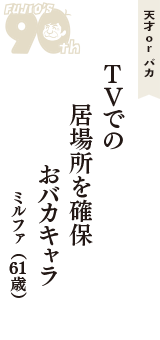 天才 ｏｒ バカ「ＴＶでの　居場所を確保　おバカキャラ」（ミルファ　61歳）