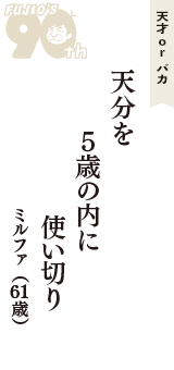 天才 ｏｒ バカ「天分を　５歳の内に　使い切り」（ミルファ　61歳）