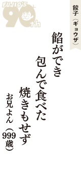 餃子（ギョウザ）「餡ができ　包んで食べた　焼きもせず」（お兄よん　999歳）