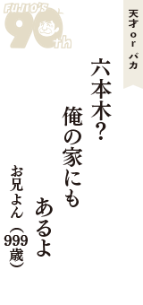 天才 ｏｒ バカ「六本木？　俺の家にも　あるよ」（お兄よん　999歳）