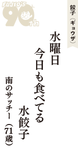 餃子（ギョウザ）「水曜日　今日も食べてる　水餃子」（南のサッチー　71歳）