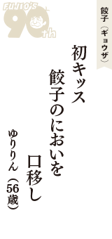 餃子（ギョウザ）「初キッス　餃子のにおいを　口移し」（ゆりりん　56歳）
