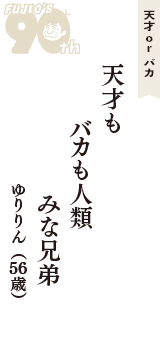 天才 ｏｒ バカ「天才も　　バカも人類　みな兄弟」（ゆりりん　56歳）