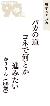 天才 ｏｒ バカ「バカの道　コネで何とか　進みたい」（ゆりりん　56歳）