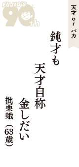 天才 ｏｒ バカ「鈍才も　天才自称　金しだい」（批栗蛾　63歳）