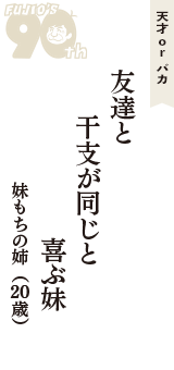 天才 ｏｒ バカ「友達と　干支が同じと　喜ぶ妹」（妹もちの姉　20歳）