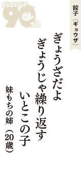 餃子（ギョウザ）「ぎょうざだよ　ぎょうじゃ繰り返す　いとこの子」（妹もちの姉　20歳）