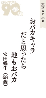 天才 ｏｒ バカ「おバカキャラ　だと思ったら　地もおバカ」（安田蝸牛　68歳）