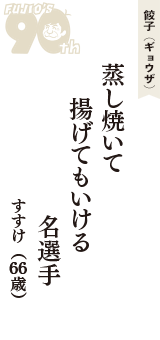 餃子（ギョウザ）「蒸し焼いて　揚げてもいける　名選手」（すすけ　66歳）