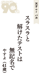 天才 ｏｒ バカ「スラスラと　解けたテストは　無記名で」（やすよ　41歳）