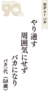 天才 ｏｒ バカ「やり通す　周囲気にせず　バカになり」（バカ一代　58歳）
