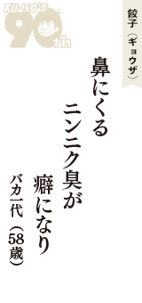 餃子（ギョウザ）「鼻にくる　ニンニク臭が　癖になり」（バカ一代　58歳）