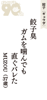 餃子（ギョウザ）「餃子臭　ガムを噛んでも　直ぐバレた」（MUZOU　37歳）