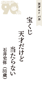 天才 ｏｒ バカ「宝くじ　天才だけど　当たらない」（石井史弥　31歳）