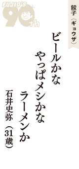 餃子（ギョウザ）「ビールかな　やっぱメシかな　ラーメンか」（石井史弥　31歳）
