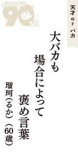 天才 ｏｒ バカ「大バカも　場合によって　褒め言葉」（瑠珂（るか）　60歳）