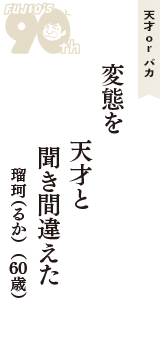 天才 ｏｒ バカ「変態を　天才と　聞き間違えた」（瑠珂（るか）　60歳）