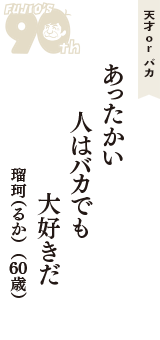 天才 ｏｒ バカ「あったかい　人はバカでも　大好きだ」（瑠珂（るか）　60歳）