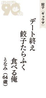 餃子（ギョウザ）「デート終え　餃子たらふく　食べる俺」（となみ　64歳）