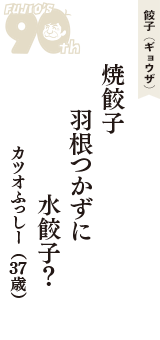 餃子（ギョウザ）「焼餃子　羽根つかずに　水餃子？」（カツオふっしー　37歳）