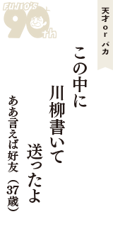 天才 ｏｒ バカ「この中に　川柳書いて　送ったよ」（ああ言えば好友　37歳）