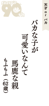 天才 ｏｒ バカ「バカな子が　可愛いなんて　馬鹿な親」（もふもふ　62歳）