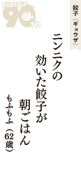 餃子（ギョウザ）「ニンニクの　効いた餃子が　朝ごはん」（もふもふ　62歳）