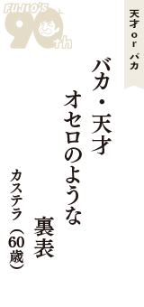 天才 ｏｒ バカ「バカ・天才　オセロのような　裏表」（カステラ　60歳）