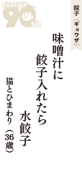 餃子（ギョウザ）「味噌汁に　餃子入れたら　水餃子」（猫とひまわり　36歳）