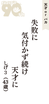 天才 ｏｒ バカ「失敗に　気付かず続け　天才に」（しげ3　43歳）