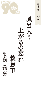 天才 ｏｒ バカ「風呂入り　上がるの忘れ　救急車」（めで鯛　75歳）