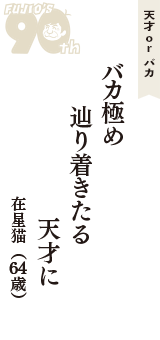 天才 ｏｒ バカ「バカ極め　辿り着きたる　天才に」（在星猫　64歳）