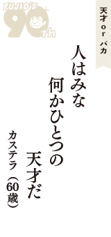 天才 ｏｒ バカ「人はみな　何かひとつの　天才だ」（カステラ　60歳）