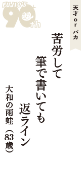 天才 ｏｒ バカ「苦労して　筆で書いても　返ライン」（大和の雨蛙　83歳）