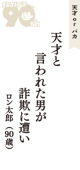 天才 ｏｒ バカ「天才と　言われた男が　詐欺に遭い」（ロン太郎　90歳）