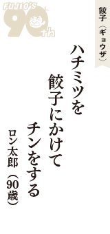 餃子（ギョウザ）「ハチミツを　餃子にかけて　チンをする」（ロン太郎　90歳）