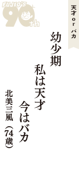 天才 ｏｒ バカ「幼少期　私は天才　今はバカ」（北美三風　74歳）