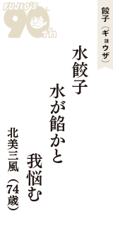 餃子（ギョウザ）「水餃子　水が餡かと　我悩む」（北美三風　74歳）
